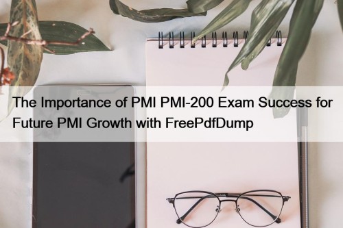 The Importance of PMI PMI-200 Exam Success for ...